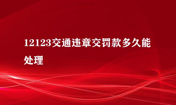 12123交通违章交罚款多久能处理