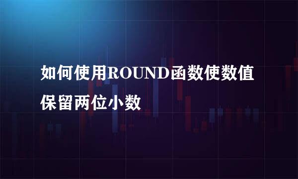 如何使用ROUND函数使数值保留两位小数