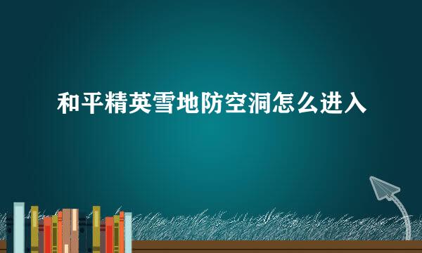 和平精英雪地防空洞怎么进入
