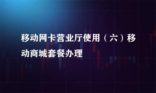 移动网卡营业厅使用（六）移动商城套餐办理