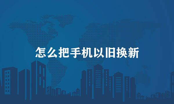 怎么把手机以旧换新