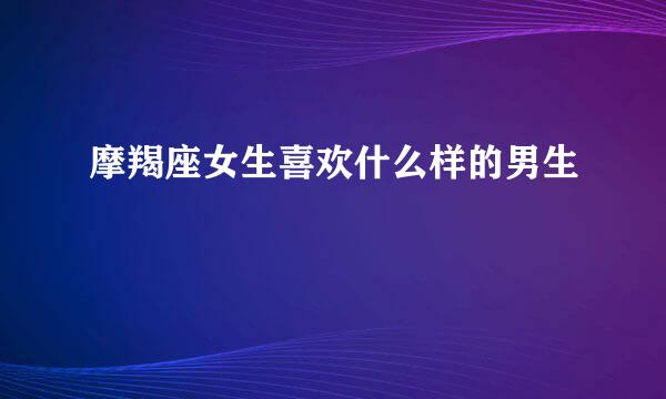摩羯座女生喜欢什么样的男生