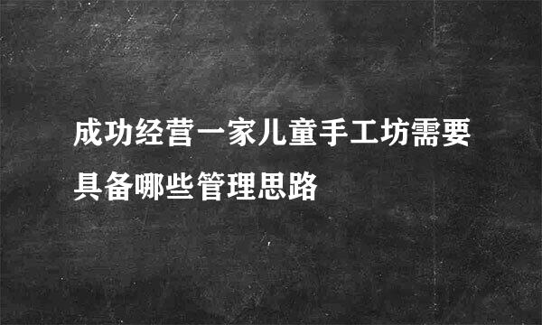 成功经营一家儿童手工坊需要具备哪些管理思路