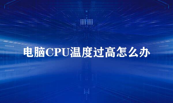 电脑CPU温度过高怎么办