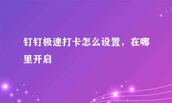 钉钉极速打卡怎么设置，在哪里开启