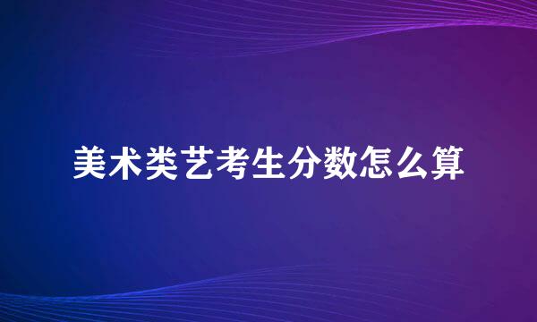 美术类艺考生分数怎么算