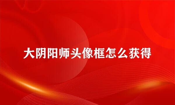大阴阳师头像框怎么获得