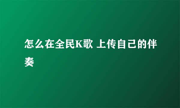 怎么在全民K歌 上传自己的伴奏