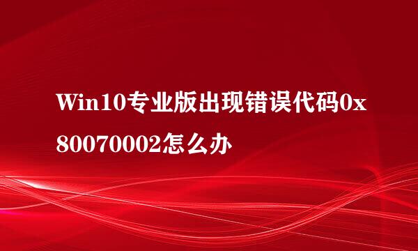 Win10专业版出现错误代码0x80070002怎么办