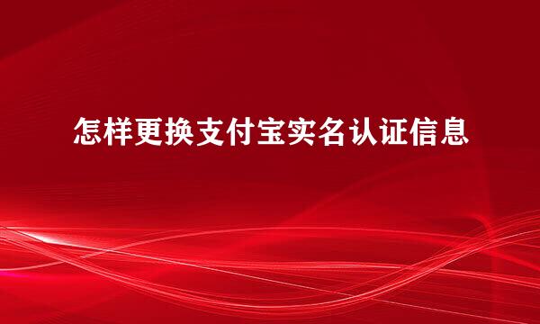 怎样更换支付宝实名认证信息