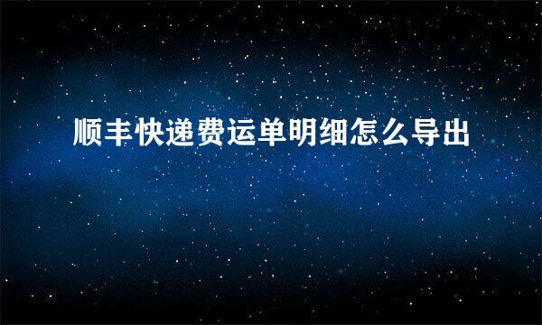 顺丰快递费运单明细怎么导出