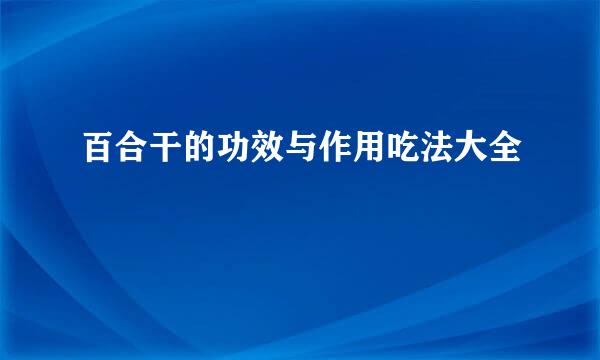 百合干的功效与作用吃法大全