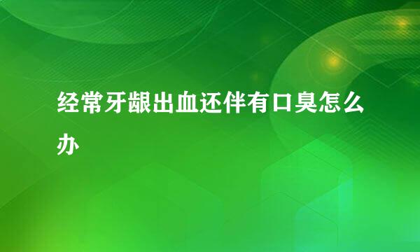 经常牙龈出血还伴有口臭怎么办