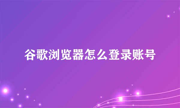 谷歌浏览器怎么登录账号