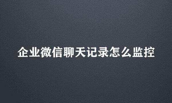 企业微信聊天记录怎么监控