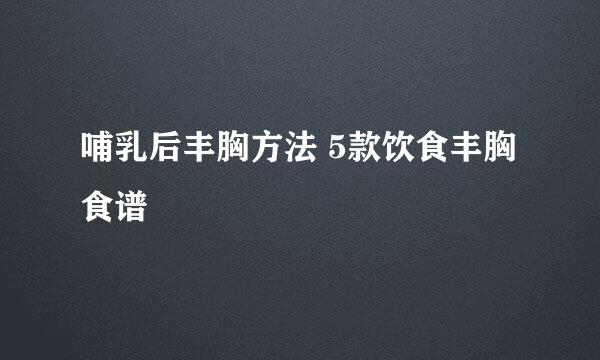哺乳后丰胸方法 5款饮食丰胸食谱