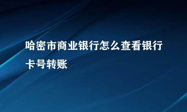哈密市商业银行怎么查看银行卡号转账