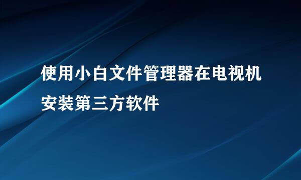 使用小白文件管理器在电视机安装第三方软件
