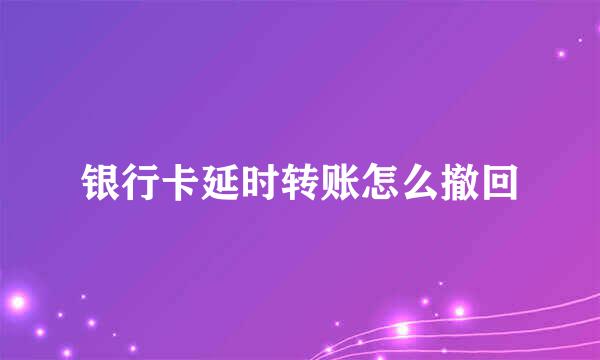 银行卡延时转账怎么撤回