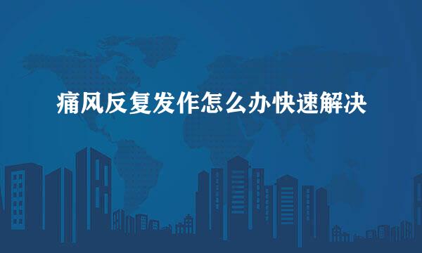 痛风反复发作怎么办快速解决