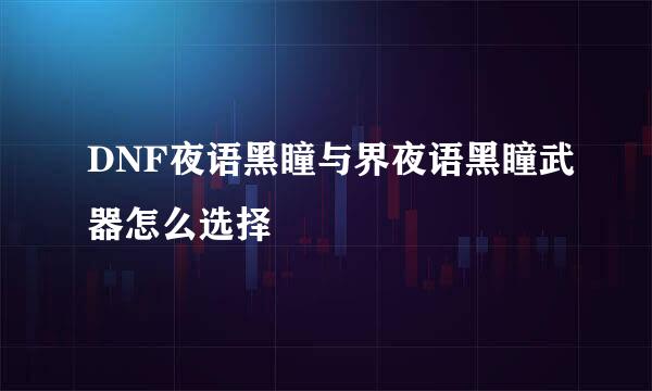 DNF夜语黑瞳与界夜语黑瞳武器怎么选择