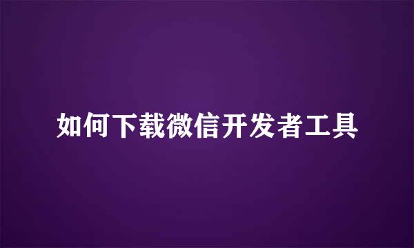 如何下载微信开发者工具