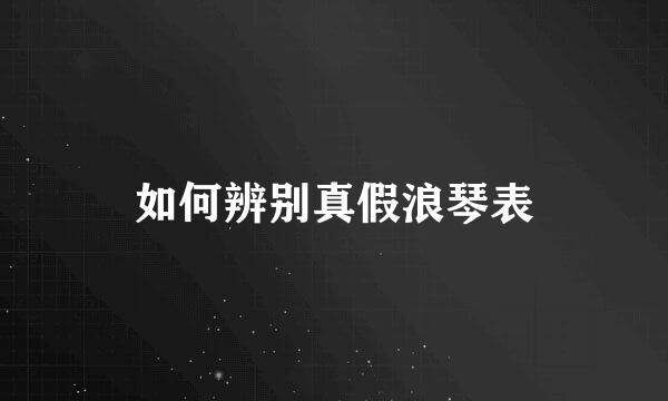 如何辨别真假浪琴表