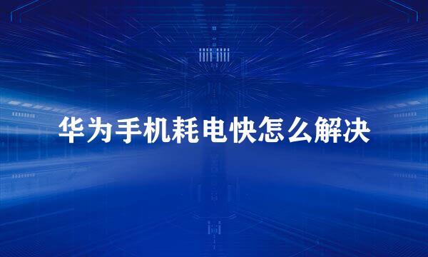 华为手机耗电快怎么解决