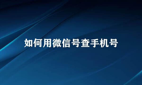 如何用微信号查手机号