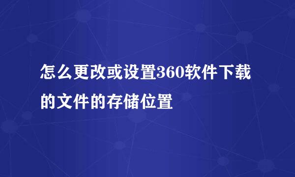 怎么更改或设置360软件下载的文件的存储位置