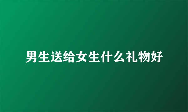 男生送给女生什么礼物好