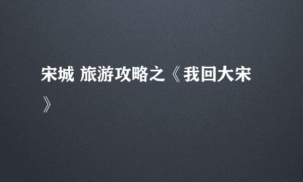 宋城 旅游攻略之《我回大宋》