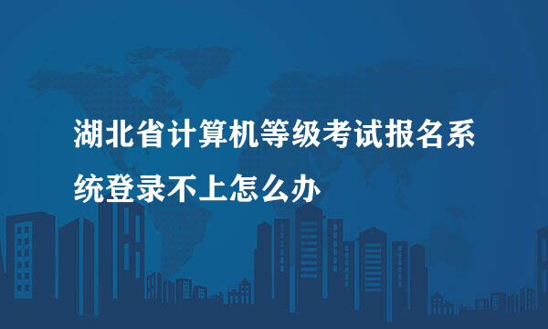 湖北省计算机等级考试报名系统登录不上怎么办
