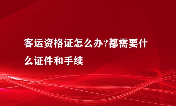 客运资格证怎么办?都需要什么证件和手续