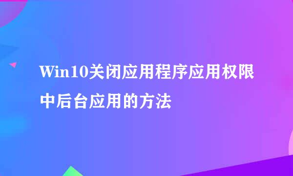 Win10关闭应用程序应用权限中后台应用的方法