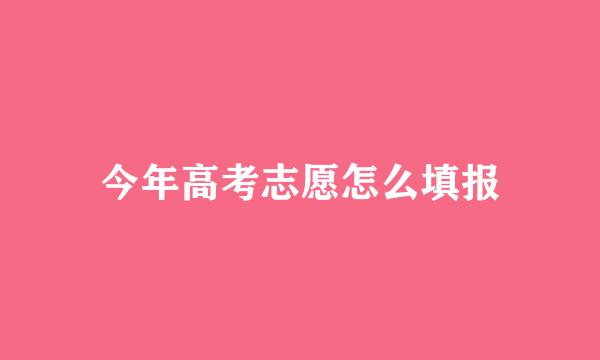 今年高考志愿怎么填报