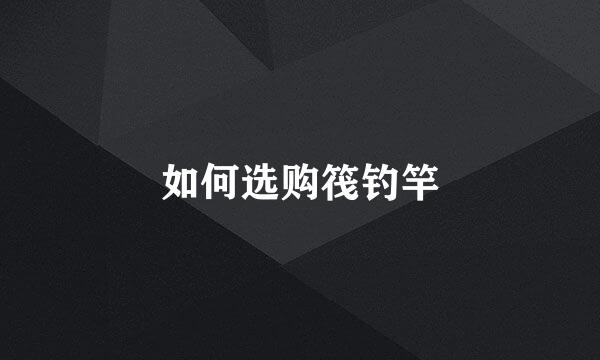 如何选购筏钓竿