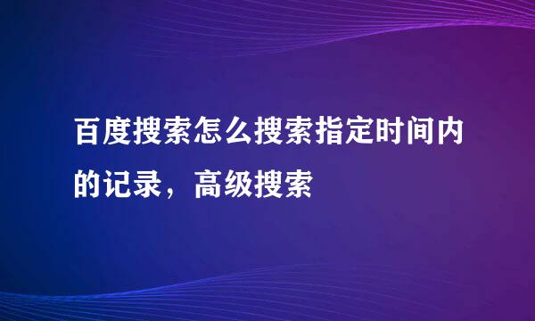 百度搜索怎么搜索指定时间内的记录，高级搜索