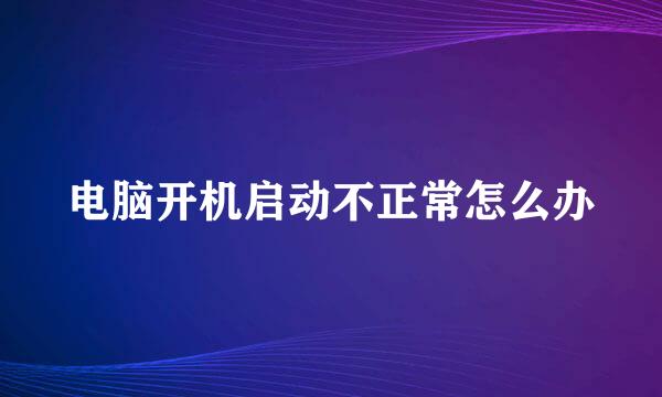 电脑开机启动不正常怎么办