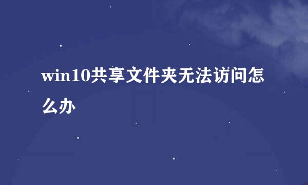 win10共享文件夹无法访问怎么办