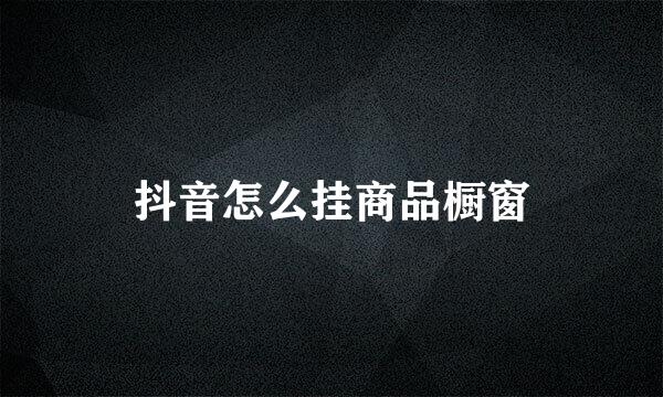 抖音怎么挂商品橱窗