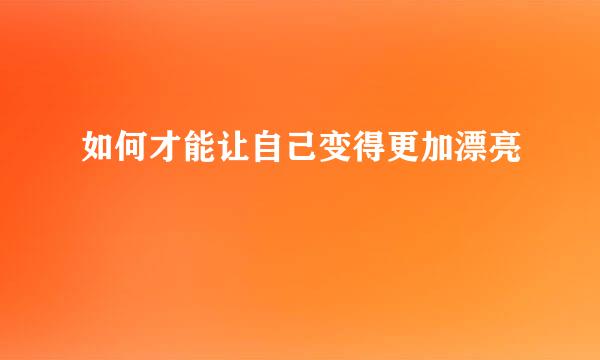 如何才能让自己变得更加漂亮