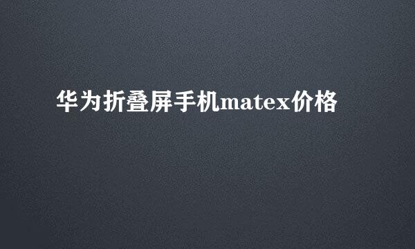 华为折叠屏手机matex价格