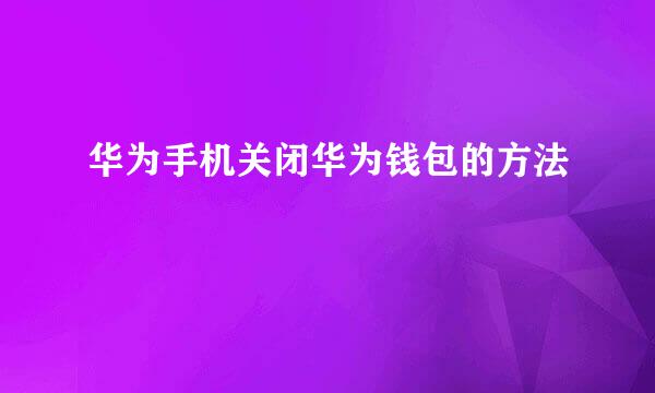 华为手机关闭华为钱包的方法