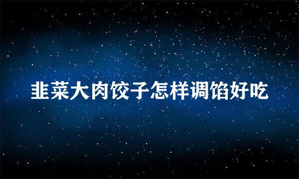 韭菜大肉饺子怎样调馅好吃