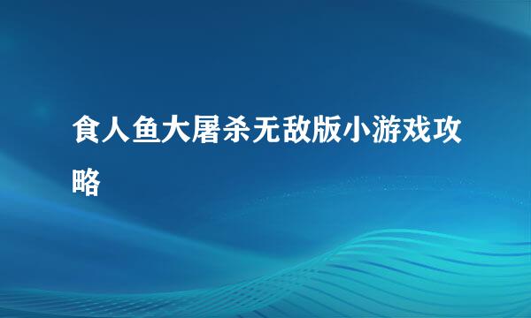 食人鱼大屠杀无敌版小游戏攻略