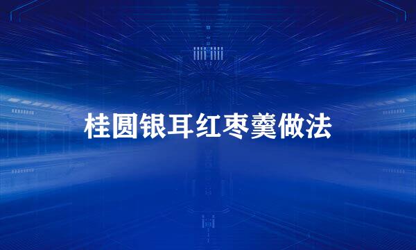 桂圆银耳红枣羹做法