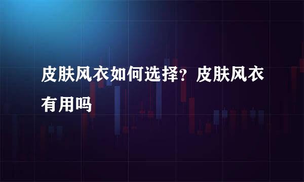 皮肤风衣如何选择？皮肤风衣有用吗