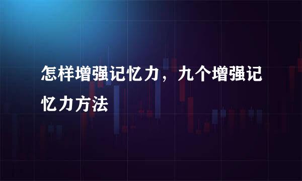 怎样增强记忆力，九个增强记忆力方法