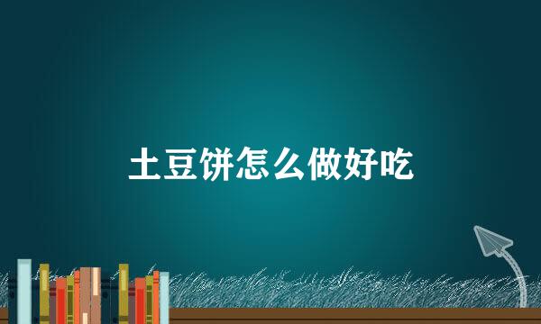 土豆饼怎么做好吃